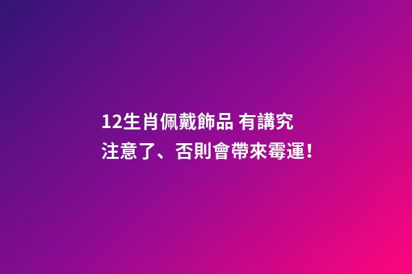 12生肖佩戴飾品 有講究注意了、否則會帶來霉運！